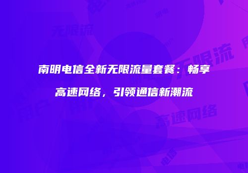 南明电信全新无限流量套餐：畅享高速网络，引领通信新潮流
