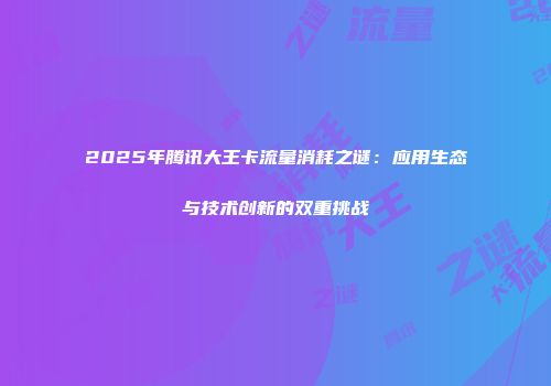 2025年腾讯大王卡流量消耗之谜：应用生态与技术创新的双重挑战