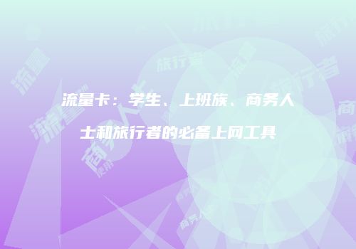流量卡：学生、上班族、商务人士和旅行者的必备上网工具