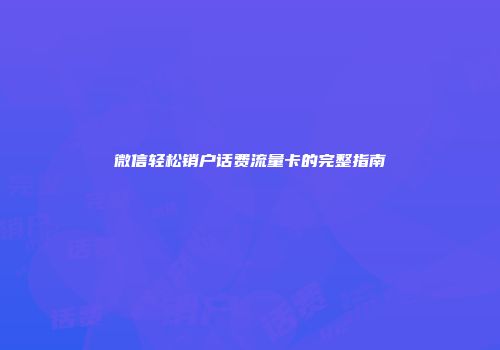 微信轻松销户话费流量卡的完整指南