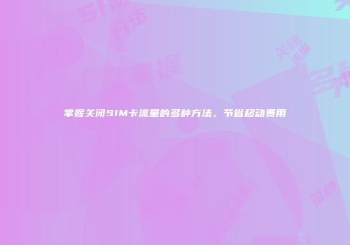 掌握关闭SIM卡流量的多种方法,节省移动费用
