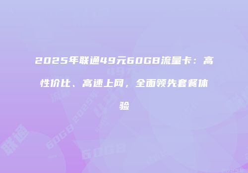 2025年联通49元60GB流量卡：高性价比、高速上网，全面领先套餐体验