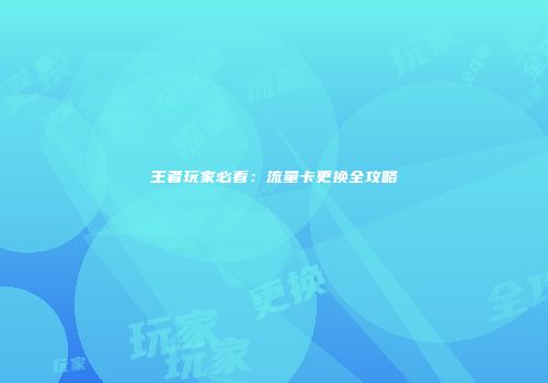 王者玩家必看:流量卡更换全攻略