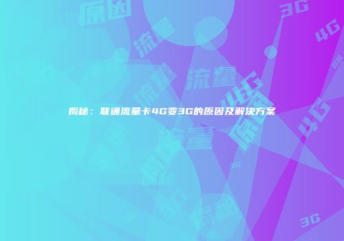 揭秘:联通流量卡4G变3G的原因及解决方案