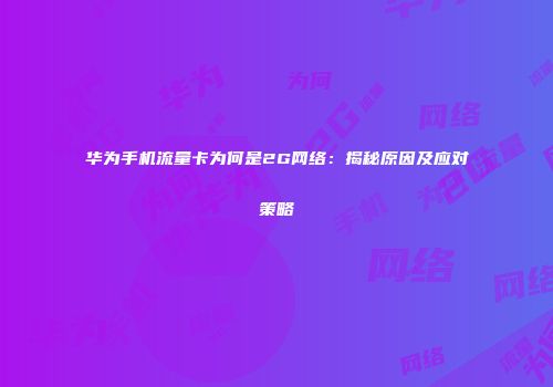 华为手机流量卡为何是2G网络:揭秘原因及应对策略
