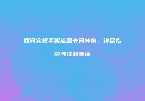 如何实现手机流量卡间转换：详尽指南与注意事项