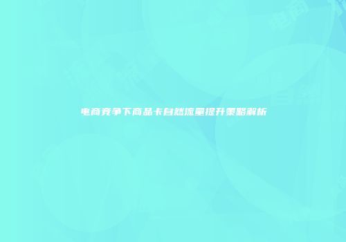 电商竞争下商品卡自然流量提升策略解析