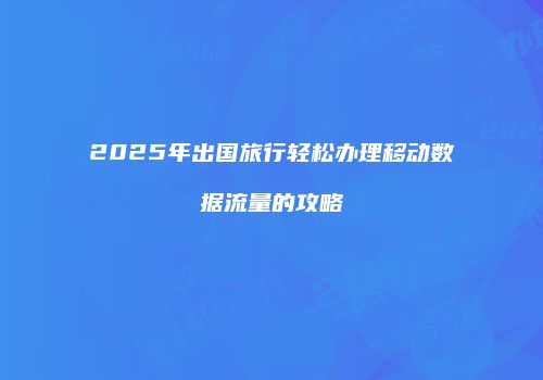 2025年出国旅行轻松办理移动数据流量的攻略