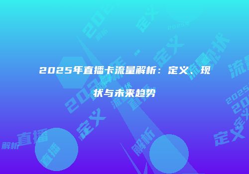2025年直播卡流量解析：定义、现状与未来趋势