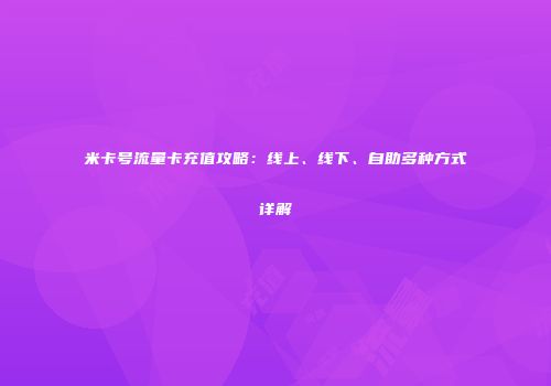 米卡号流量卡充值攻略：线上、线下、自助多种方式详解