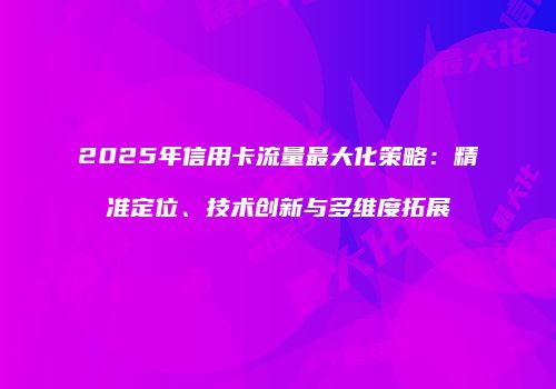 2025年信用卡流量最大化策略：精准定位、技术创新与多维度拓展