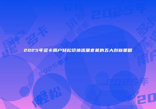 2025年多卡用户轻松切换流量套餐的五大创新策略