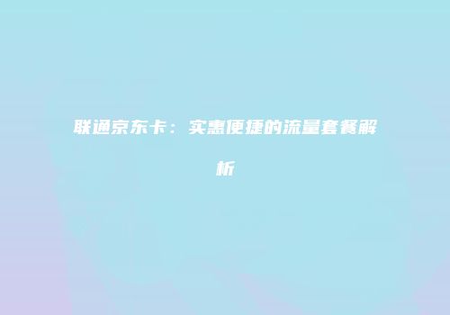 联通京东卡：实惠便捷的流量套餐解析