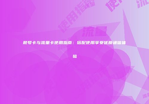 靓号卡与流量卡使用指南:搭配使用享受优质通信体验