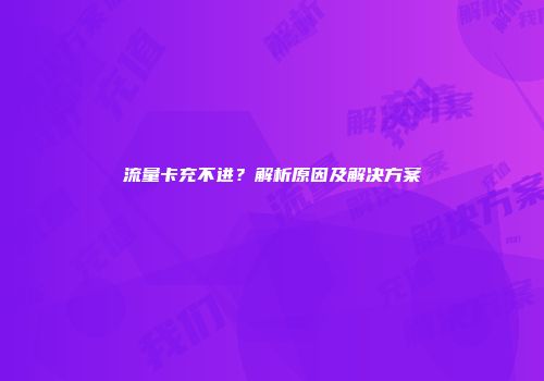 流量卡充不进？解析原因及解决方案