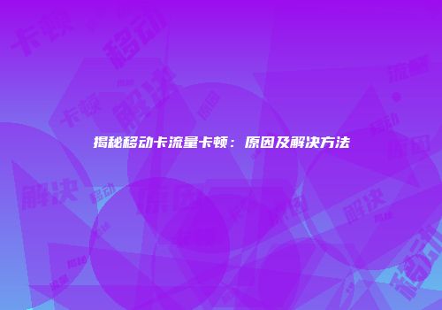 揭秘移动卡流量卡顿：原因及解决方法
