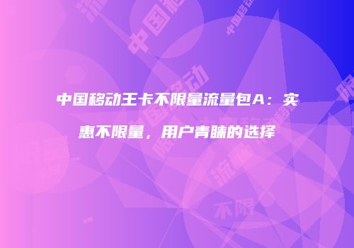中国移动王卡不限量流量包A:实惠不限量,用户青睐的选择