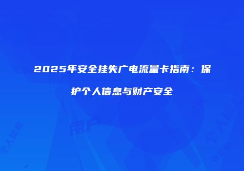 2025年安全挂失广电流量卡指南：保护个人信息与财产安全