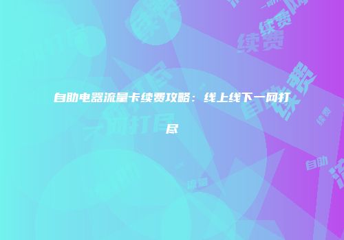 自助电器流量卡续费攻略:线上线下一网打尽