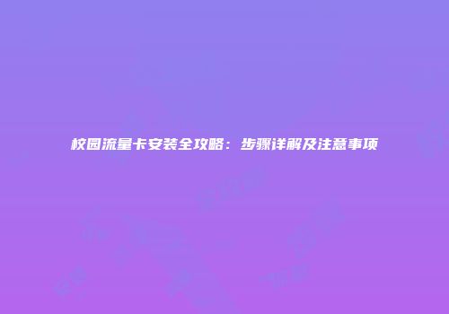校园流量卡安装全攻略：步骤详解及注意事项