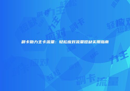 副卡助力主卡流量：轻松应对流量短缺实用指南