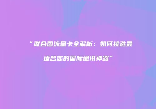 “联合国流量卡全解析：如何挑选最适合您的国际通讯神器”