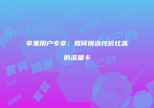 苹果用户专享:如何挑选性价比高的流量卡