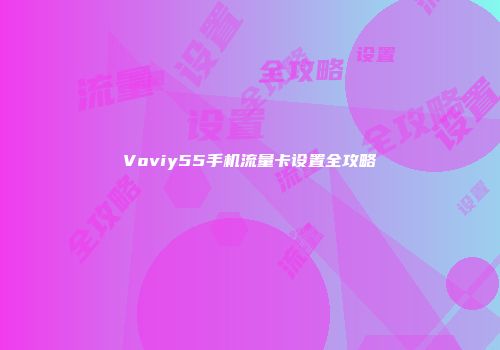 Voviy55手机流量卡设置全攻略
