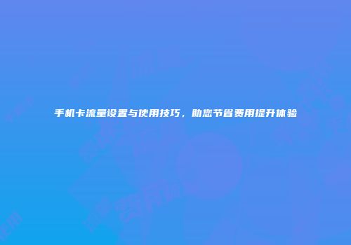 手机卡流量设置与使用技巧，助您节省费用提升体验