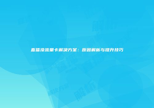 直播没流量卡解决方案:原因解析与提升技巧