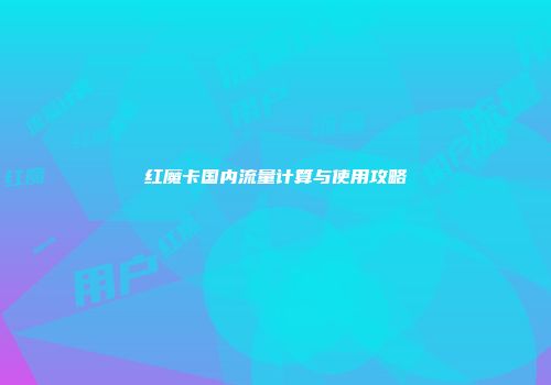 红魔卡国内流量计算与使用攻略