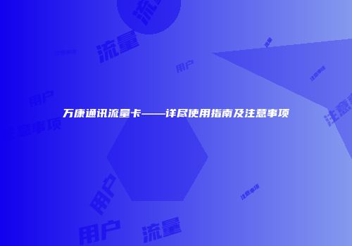 万康通讯流量卡——详尽使用指南及注意事项