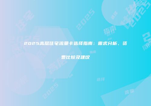 2025高层住宅流量卡选择指南：需求分析、资费比较及建议
