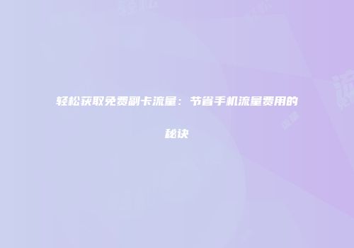 轻松获取免费副卡流量：节省手机流量费用的秘诀