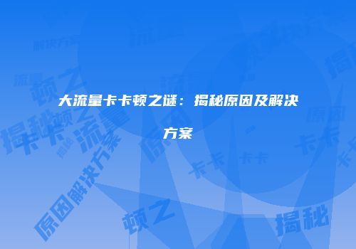 大流量卡卡顿之谜：揭秘原因及解决方案