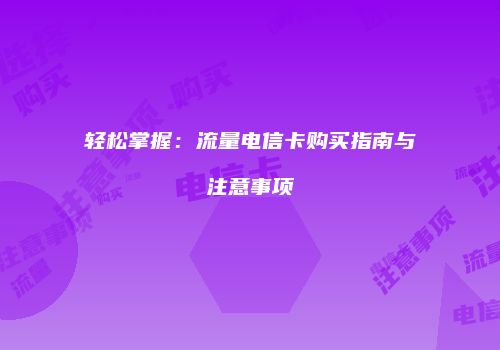 轻松掌握：流量电信卡购买指南与注意事项