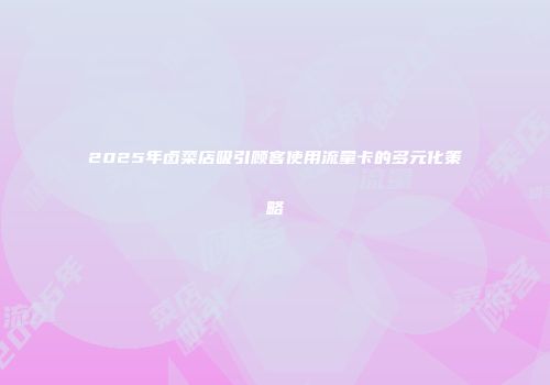 2025年卤菜店吸引顾客使用流量卡的多元化策略