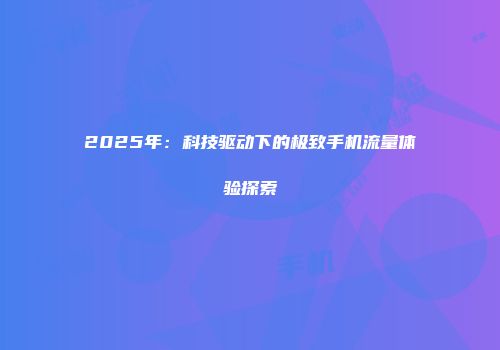 2025年:科技驱动下的极致手机流量体验探索