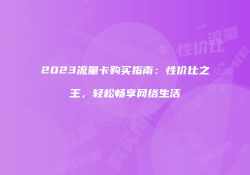 2023流量卡购买指南：性价比之王，轻松畅享网络生活