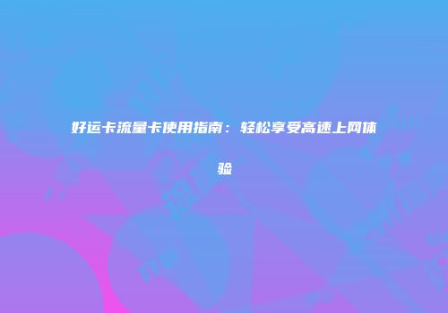 好运卡流量卡使用指南:轻松享受高速上网体验