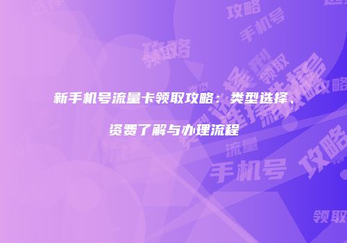 新手机号流量卡领取攻略：类型选择、资费了解与办理流程