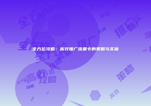 全方位攻略：高效推广流量卡的策略与实施