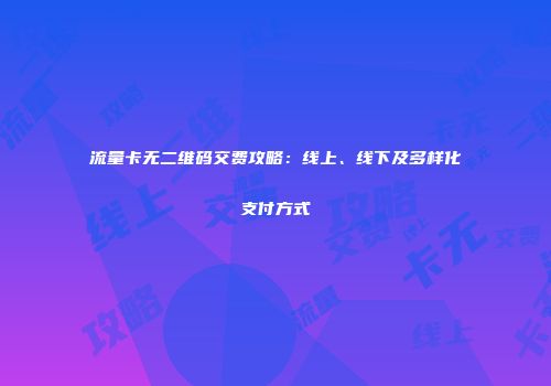 流量卡无二维码交费攻略：线上、线下及多样化支付方式
