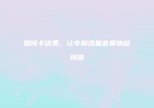 如何卡话费,让专属流量套餐物超所值