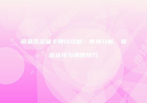 闲鱼卖流量卡赚钱攻略：市场分析、货源选择与销售技巧