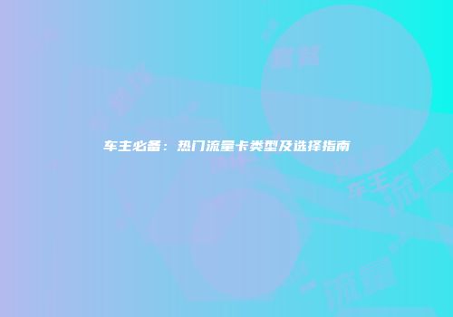 车主必备：热门流量卡类型及选择指南