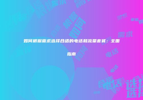 如何根据需求选择合适的电话和流量套餐：全面指南