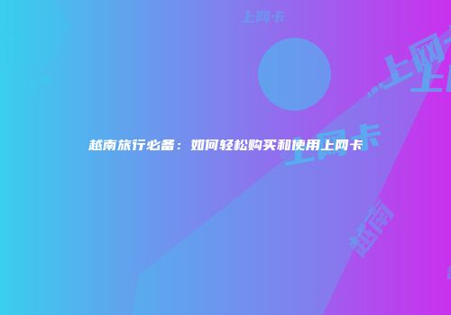 越南旅行必备：如何轻松购买和使用上网卡