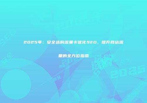 2025年：安全选购流量卡优化SEO，提升网站流量的全方位指南