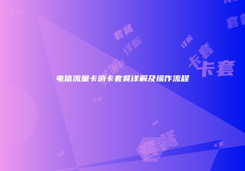 电信流量卡消卡套餐详解及操作流程